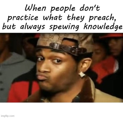 Don't Practice What Is Preached But Always Spewing Knowledge | image tagged in don't practice what is preached but always spewing knowledge | made w/ Imgflip meme maker