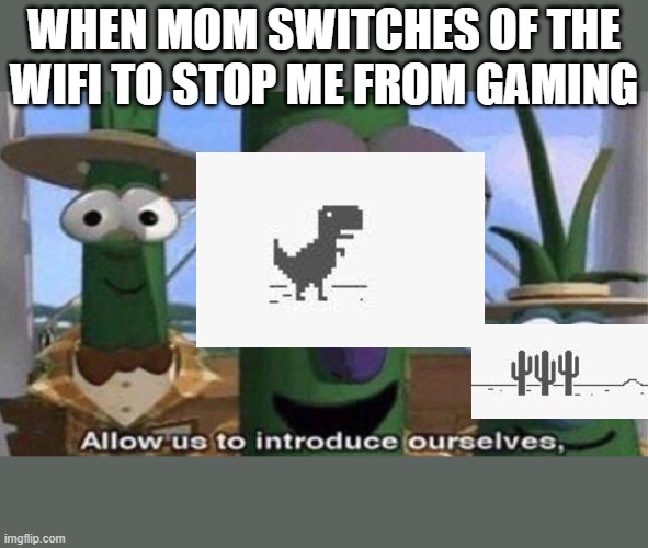 VeggieTales 'Allow us to introduce ourselfs' | WHEN MOM SWITCHES OF THE WIFI TO STOP ME FROM GAMING | image tagged in veggietales 'allow us to introduce ourselfs' | made w/ Imgflip meme maker