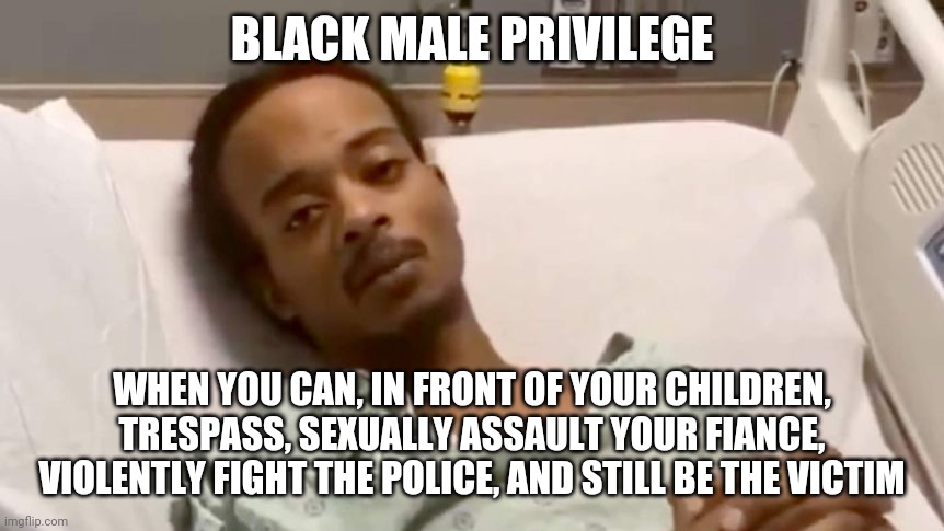 Black Male Privilege (Jacob Blake) | BLACK MALE PRIVILEGE; WHEN YOU CAN, IN FRONT OF YOUR CHILDREN, TRESPASS, SEXUALLY ASSAULT YOUR FIANCE, VIOLENTLY FIGHT THE POLICE, AND STILL BE THE VICTIM | image tagged in black lives matter,wisconsin,riots,police,democrats,liberal logic | made w/ Imgflip meme maker