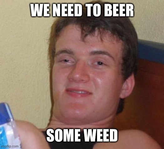 10 Guy Meme | WE NEED TO BEER SOME WEEDED | image tagged in memes,10 guy | made w/ Imgflip meme maker