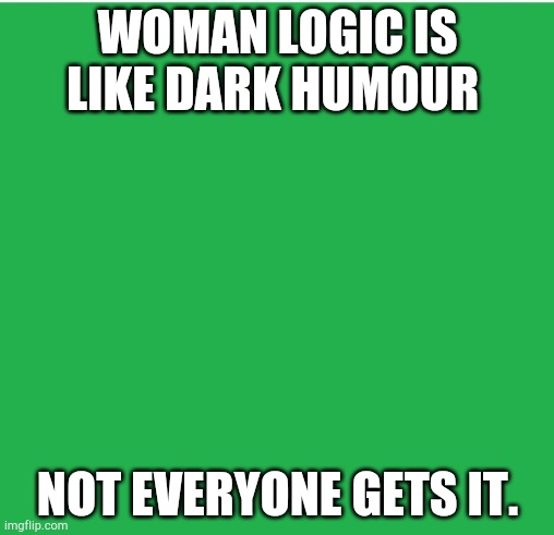 Woman logic | WOMAN LOGIC IS LIKE DARK HUMOUR; NOT EVERYONE GETS IT. | image tagged in green screen,female logic,woman,dark humor | made w/ Imgflip meme maker