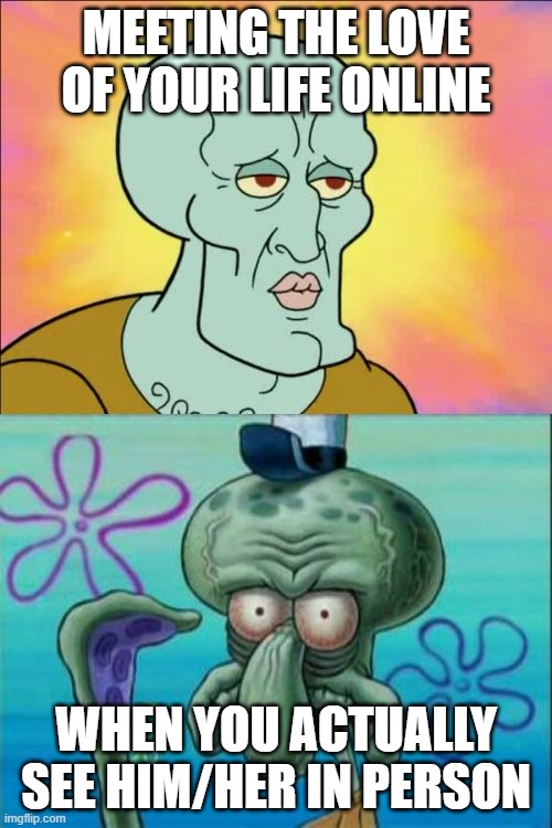 Squidward Meme | MEETING THE LOVE OF YOUR LIFE ONLINE; WHEN YOU ACTUALLY SEE HIM/HER IN PERSON | image tagged in memes,squidward | made w/ Imgflip meme maker