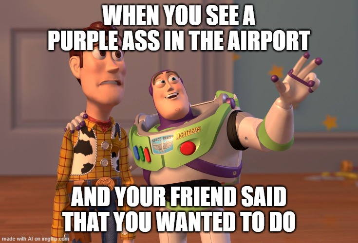 AI went too far at this point. | WHEN YOU SEE A PURPLE ASS IN THE AIRPORT; AND YOUR FRIEND SAID THAT YOU WANTED TO DO | image tagged in memes,x x everywhere | made w/ Imgflip meme maker