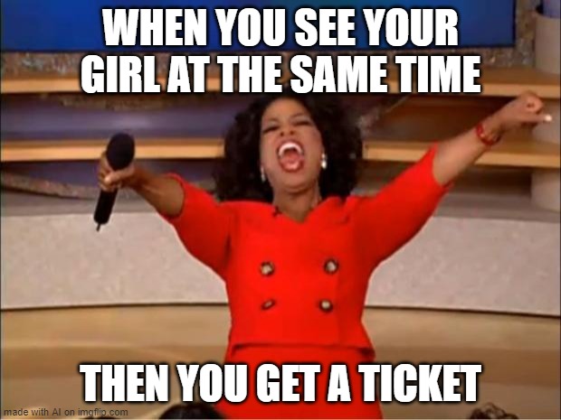 Oprah You Get A | WHEN YOU SEE YOUR GIRL AT THE SAME TIME; THEN YOU GET A TICKET | image tagged in memes,oprah you get a | made w/ Imgflip meme maker