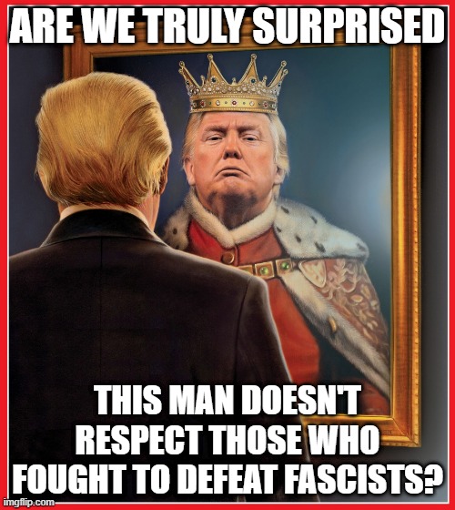 If they were alive today they would oppose me | ARE WE TRULY SURPRISED; THIS MAN DOESN'T RESPECT THOSE WHO FOUGHT TO DEFEAT FASCISTS? | image tagged in trump mirror king,memes,fascist,disrespect | made w/ Imgflip meme maker