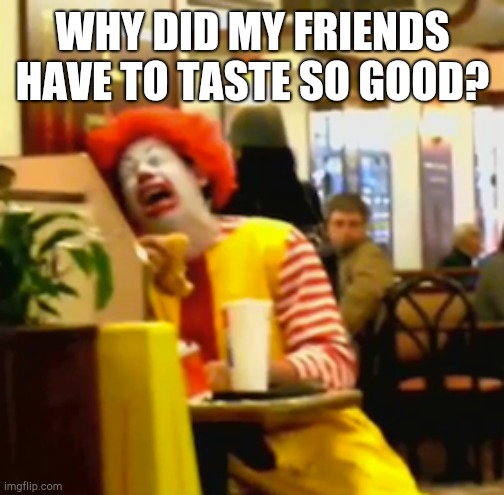 WHY DID MY FRIENDS HAVE TO TASTE SO GOOD? | made w/ Imgflip meme maker