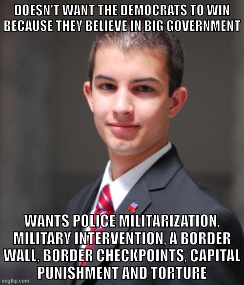 "I believe in small government" | DOESN'T WANT THE DEMOCRATS TO WIN BECAUSE THEY BELIEVE IN BIG GOVERNMENT; WANTS POLICE MILITARIZATION, MILITARY INTERVENTION, A BORDER
WALL, BORDER CHECKPOINTS, CAPITAL
PUNISHMENT AND TORTURE | image tagged in college conservative,big government,libertarianism,conservatives,republicans,police | made w/ Imgflip meme maker