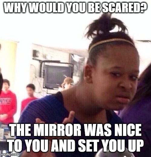 Black Girl Wat Meme | WHY WOULD YOU BE SCARED? THE MIRROR WAS NICE TO YOU AND SET YOU UP | image tagged in memes,black girl wat | made w/ Imgflip meme maker