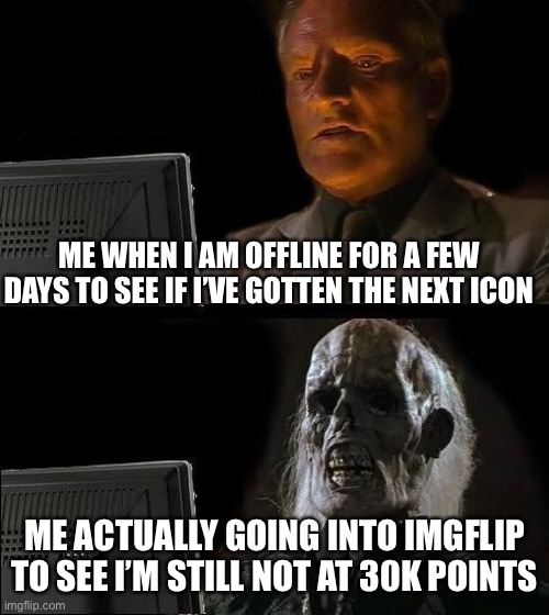 I'll Just Wait Here | ME WHEN I AM OFFLINE FOR A FEW DAYS TO SEE IF I’VE GOTTEN THE NEXT ICON; ME ACTUALLY GOING INTO IMGFLIP TO SEE I’M STILL NOT AT 30K POINTS | image tagged in memes,i'll just wait here | made w/ Imgflip meme maker