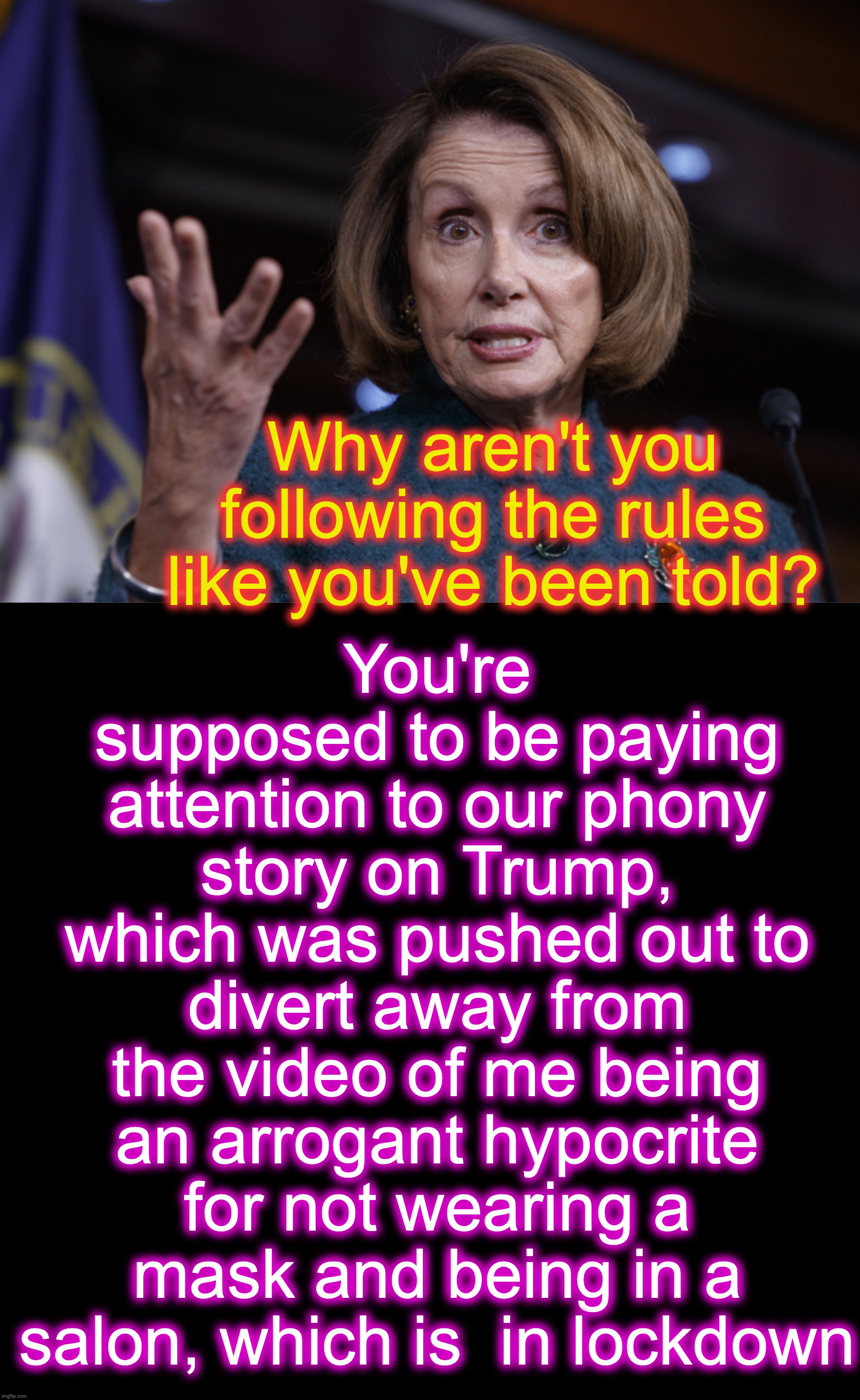 You're supposed to be paying attention to our phony story on Trump, which was pushed out to divert away from the video of me being an arrogant hypocrite for not wearing a mask and being in a salon, which is  in lockdown; Why aren't you following the rules like you've been told? | image tagged in good old nancy pelosi,hypocrite | made w/ Imgflip meme maker