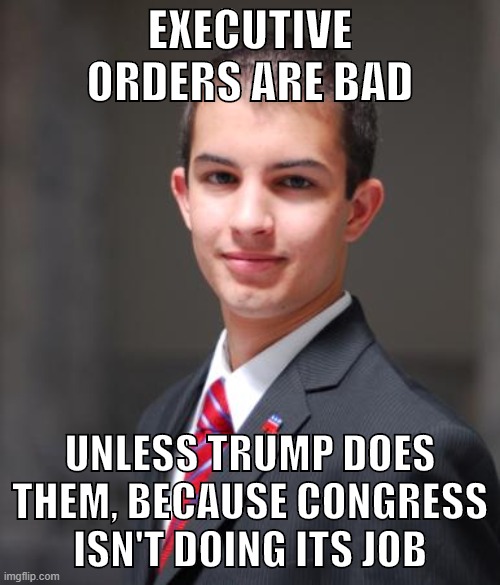 Executive orders | EXECUTIVE ORDERS ARE BAD; UNLESS TRUMP DOES THEM, BECAUSE CONGRESS ISN'T DOING ITS JOB | image tagged in college conservative,conservative logic,conservatives,republicans,donald trump,executive orders | made w/ Imgflip meme maker