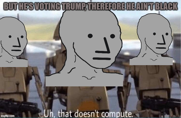 BUT HE'S VOTING TRUMP, THEREFORE HE AIN'T BLACK | image tagged in npc that doesn't compute | made w/ Imgflip meme maker