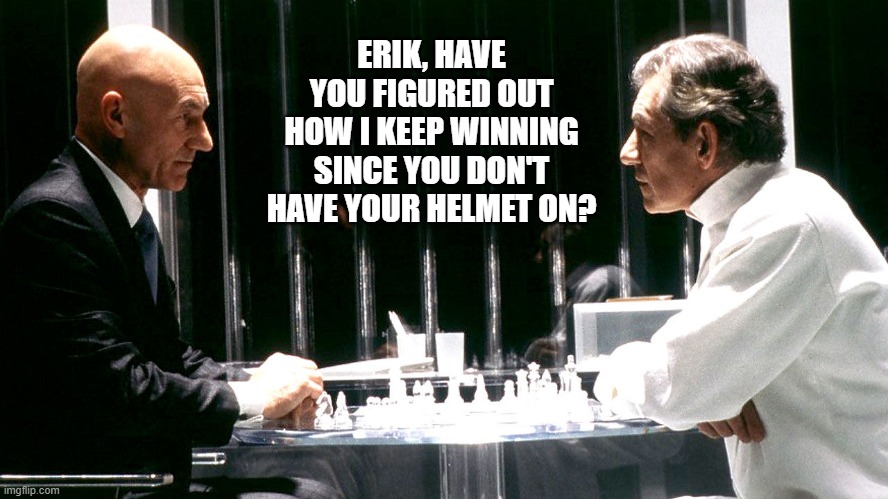ERIK, HAVE YOU FIGURED OUT HOW I KEEP WINNING SINCE YOU DON'T HAVE YOUR HELMET ON? | made w/ Imgflip meme maker