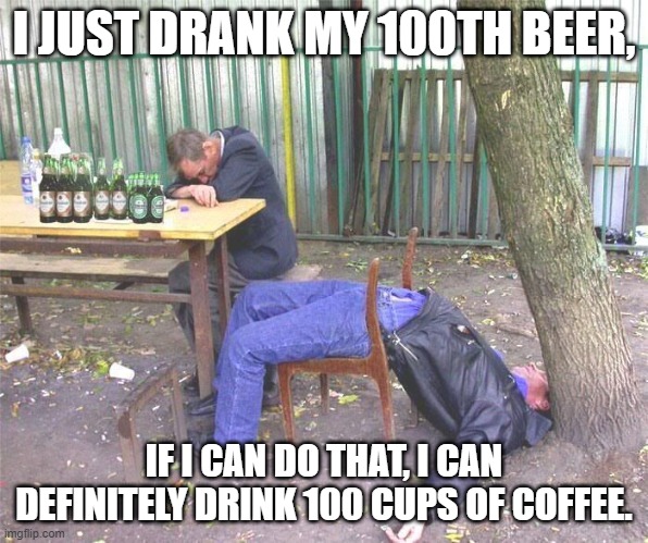 Drunk russian | I JUST DRANK MY 100TH BEER, IF I CAN DO THAT, I CAN DEFINITELY DRINK 100 CUPS OF COFFEE. | image tagged in drunk russian | made w/ Imgflip meme maker