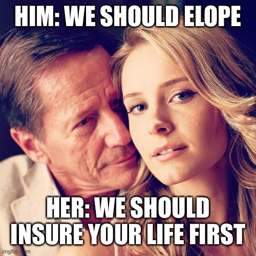 Sugar daddy |  HIM: WE SHOULD ELOPE; HER: WE SHOULD INSURE YOUR LIFE FIRST | image tagged in sugar daddy,life,insurance,gold digger,imheritance,sugar baby | made w/ Imgflip meme maker