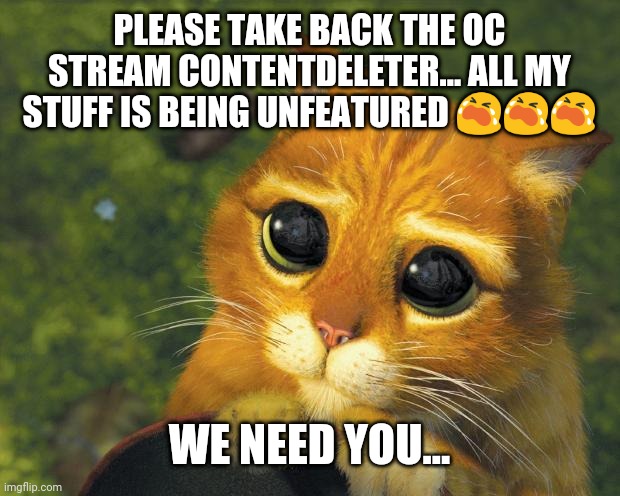 ContentDeleter please... | PLEASE TAKE BACK THE OC STREAM CONTENTDELETER... ALL MY STUFF IS BEING UNFEATURED 😭😭😭; WE NEED YOU... | image tagged in pleading puss in boots | made w/ Imgflip meme maker