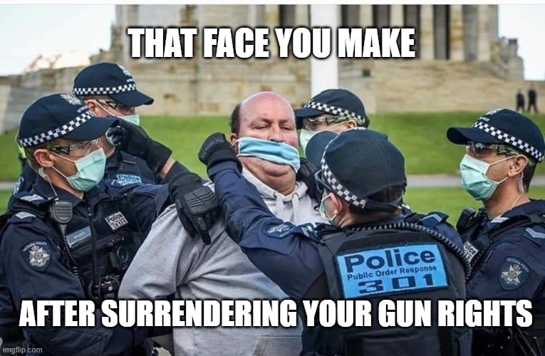 Australia Police State | THAT FACE YOU MAKE; AFTER SURRENDERING YOUR GUN RIGHTS | image tagged in australia police | made w/ Imgflip meme maker