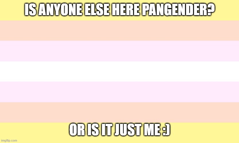 Just wondering if i'm the only one | IS ANYONE ELSE HERE PANGENDER? OR IS IT JUST ME :) | image tagged in lgbt,lgbtq,non binary,gender,gender identity,rare | made w/ Imgflip meme maker
