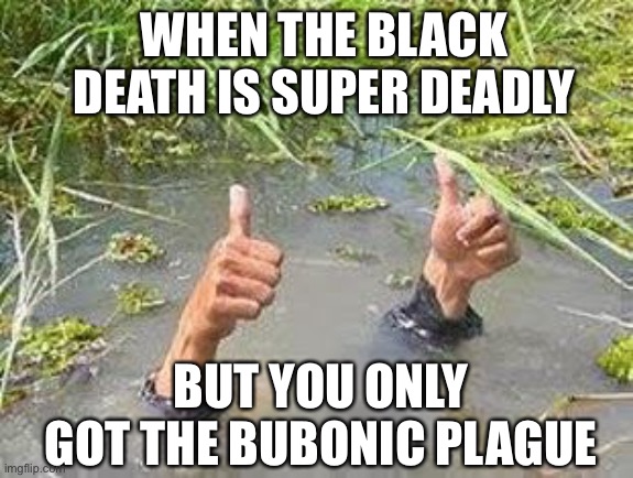 Oops! | WHEN THE BLACK DEATH IS SUPER DEADLY; BUT YOU ONLY GOT THE BUBONIC PLAGUE | image tagged in flooding thumbs up,dark humor,bruh | made w/ Imgflip meme maker