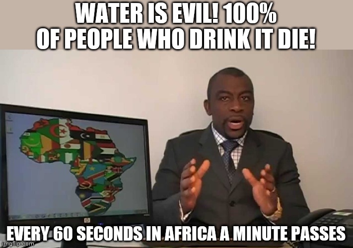 every 60 seconds in africa a minute passes | WATER IS EVIL! 100% OF PEOPLE WHO DRINK IT DIE! EVERY 60 SECONDS IN AFRICA A MINUTE PASSES | image tagged in every 60 seconds in africa a minute passes | made w/ Imgflip meme maker
