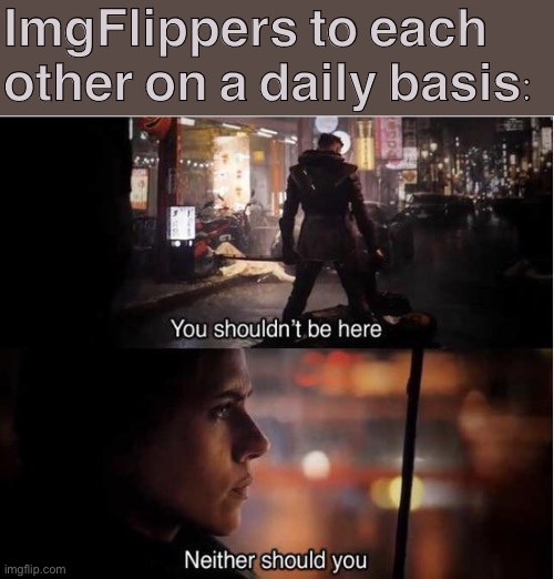 Meanwhile on ImgFlip | ImgFlippers to each other on a daily basis: | image tagged in you shouldn't be here neither should you,avengers,the avengers,imgflip community,imgflip humor,meanwhile on imgflip | made w/ Imgflip meme maker