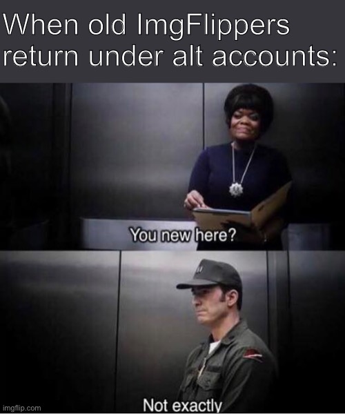 I don’t know who would do this | When old ImgFlippers return under alt accounts: | image tagged in you new here,imgflippers,imgflipper,alt accounts,imgflip humor,imgflip users | made w/ Imgflip meme maker