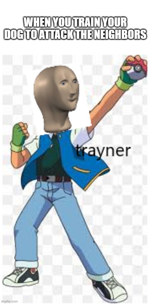 trayner | WHEN YOU TRAIN YOUR DOG TO ATTACK THE NEIGHBORS | image tagged in pokemon,training,meme man | made w/ Imgflip meme maker