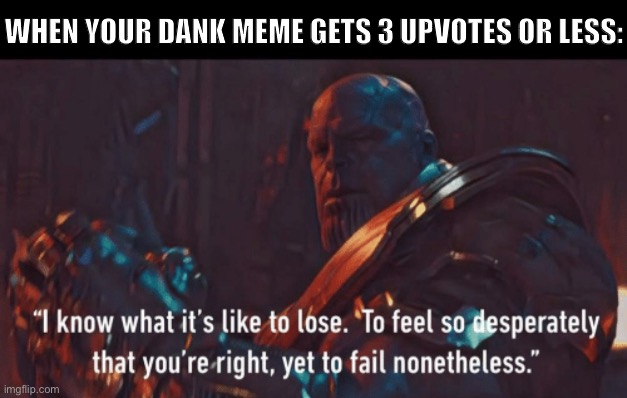 Perhaps it was not such a dank meme after all. But that would be a truth too terrible to bear. | WHEN YOUR DANK MEME GETS 3 UPVOTES OR LESS: | image tagged in thanos i know what it s like to lose,memes about memeing,first world imgflip problems,imgflip humor,upvotes,dank memes | made w/ Imgflip meme maker