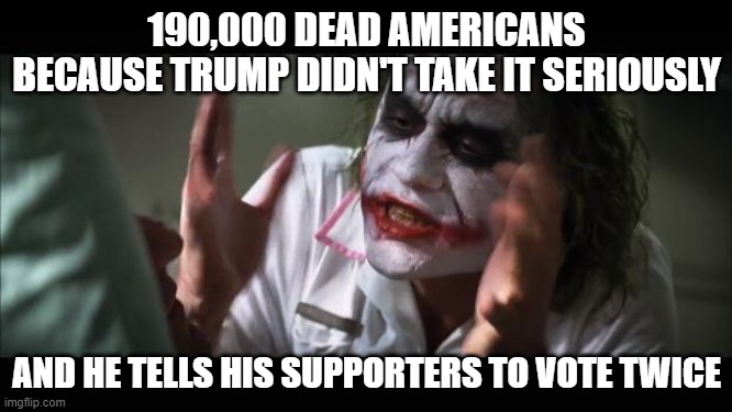 190,000 Dead Vote Twice | 190,000 DEAD AMERICANS BECAUSE TRUMP DIDN'T TAKE IT SERIOUSLY; AND HE TELLS HIS SUPPORTERS TO VOTE TWICE | image tagged in memes,and everybody loses their minds | made w/ Imgflip meme maker