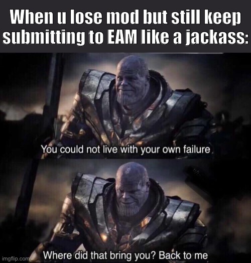 when u do not know the rules and it is not time to die | When u lose mod but still keep submitting to EAM like a jackass: | image tagged in you could not live with your own faliure,you know the rules it's time to die,imgflip mods,first world imgflip problems | made w/ Imgflip meme maker