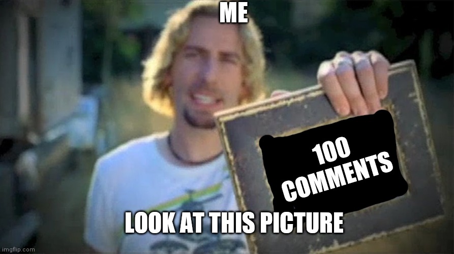 I'm back | ME; 100 COMMENTS; LOOK AT THIS PICTURE | image tagged in look at this photograph | made w/ Imgflip meme maker
