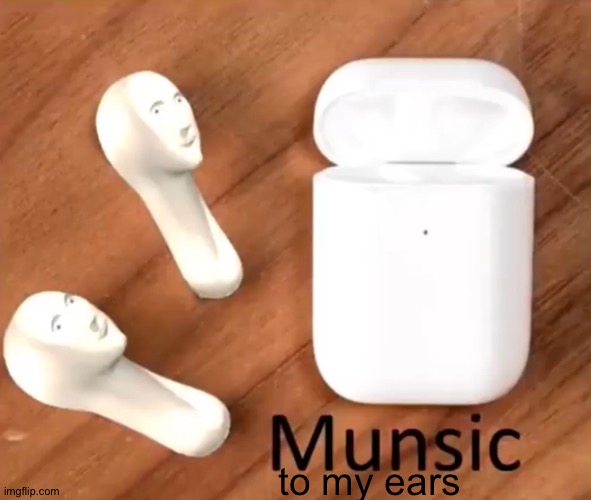 Munsic | to my ears | image tagged in munsic | made w/ Imgflip meme maker