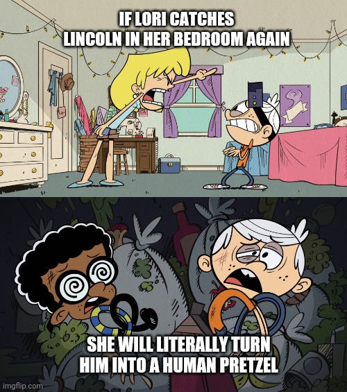 Lori turns Lincoln into a human pretzel | IF LORI CATCHES LINCOLN IN HER BEDROOM AGAIN; SHE WILL LITERALLY TURN HIM INTO A HUMAN PRETZEL | image tagged in lori loud,human pretzel,lincoln loud,nickelodeon,the loud house,2016 | made w/ Imgflip meme maker