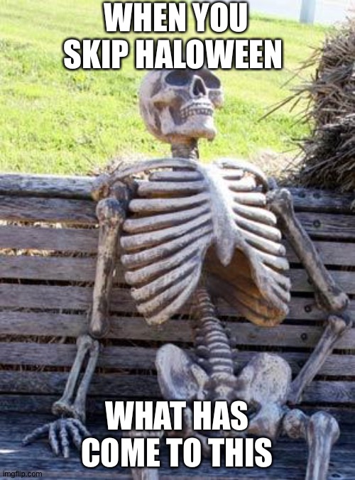 Waiting Skeleton Meme | WHEN YOU SKIP HALOWEEN; WHAT HAS COME TO THIS | image tagged in memes,waiting skeleton | made w/ Imgflip meme maker