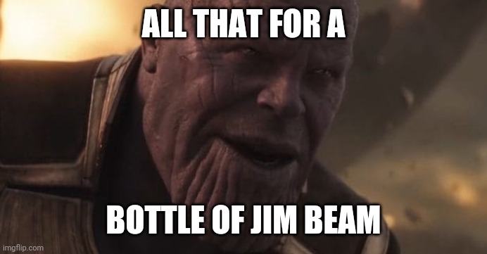 Thanos "All that for a drop of blood" | ALL THAT FOR A; BOTTLE OF JIM BEAM | image tagged in thanos all that for a drop of blood | made w/ Imgflip meme maker