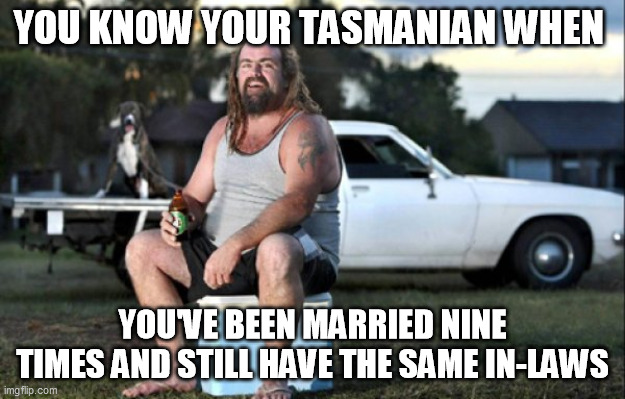 you know your Tasmanian when | YOU KNOW YOUR TASMANIAN WHEN; YOU'VE BEEN MARRIED NINE TIMES AND STILL HAVE THE SAME IN-LAWS | image tagged in aussie bogan,tasmania,tasmanian,australia,in-laws | made w/ Imgflip meme maker