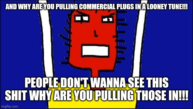 Microsoft Sam angry | AND WHY ARE YOU PULLING COMMERCIAL PLUGS IN A LOONEY TUNE!!! PEOPLE DON'T WANNA SEE THIS SHIT WHY ARE YOU PULLING THOSE IN!!! | image tagged in microsoft sam angry,memes,savage memes,funny memes,davemadson,funny | made w/ Imgflip meme maker