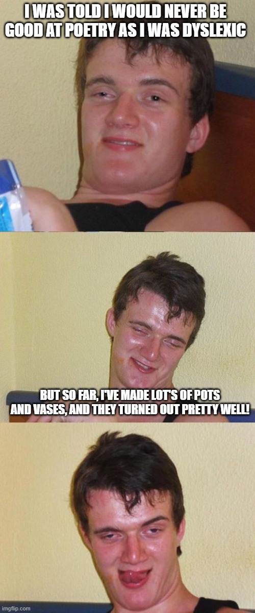 fun | I WAS TOLD I WOULD NEVER BE GOOD AT POETRY AS I WAS DYSLEXIC; BUT SO FAR, I'VE MADE LOT'S OF POTS AND VASES, AND THEY TURNED OUT PRETTY WELL! | image tagged in bad pun 10 guy | made w/ Imgflip meme maker