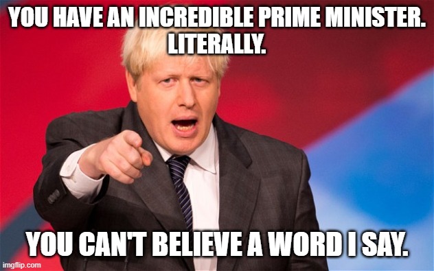 boris | YOU HAVE AN INCREDIBLE PRIME MINISTER.
LITERALLY. YOU CAN'T BELIEVE A WORD I SAY. | image tagged in boris | made w/ Imgflip meme maker