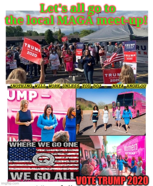 Patriots do MAGA meet-ups Nationwide | Let's all go to the local MAGA meet-up! "NOTHING WILL WORK UNLESS YOU DO" -  MAYA ANGELOU; VOTE TRUMP 2020 | image tagged in vote,republican,vote trump,2020 | made w/ Imgflip meme maker