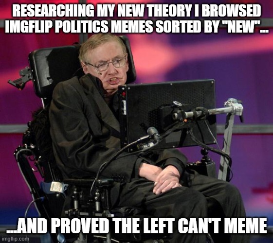 Stephen Hawking | RESEARCHING MY NEW THEORY I BROWSED IMGFLIP POLITICS MEMES SORTED BY "NEW"... ...AND PROVED THE LEFT CAN'T MEME | image tagged in stephen hawking | made w/ Imgflip meme maker