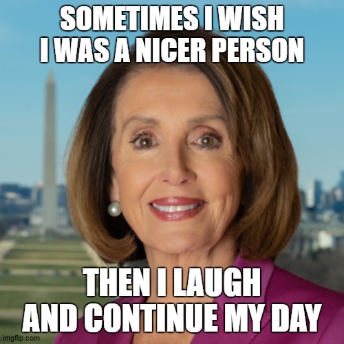 Just saying | SOMETIMES I WISH I WAS A NICER PERSON; THEN I LAUGH AND CONTINUE MY DAY | image tagged in nancy pelosi,random,politics | made w/ Imgflip meme maker