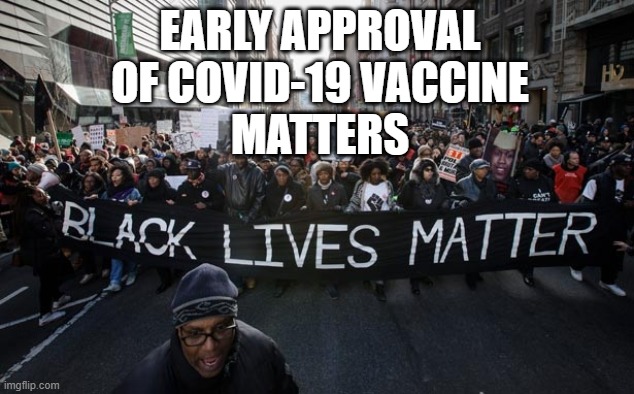 Early approval of Covid-19 vaccine matters | EARLY APPROVAL
OF COVID-19 VACCINE
MATTERS | image tagged in black lives matter | made w/ Imgflip meme maker