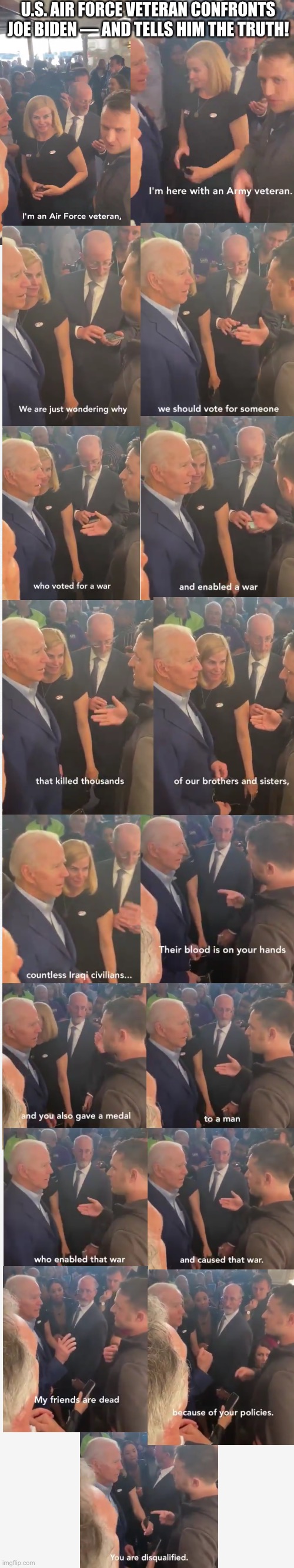 Now — you’re finished, China Joe Biden! | U.S. AIR FORCE VETERAN CONFRONTS JOE BIDEN — AND TELLS HIM THE TRUTH! | image tagged in joe biden,creepy joe biden,biden,democrat party,democratic socialism,election 2020 | made w/ Imgflip meme maker