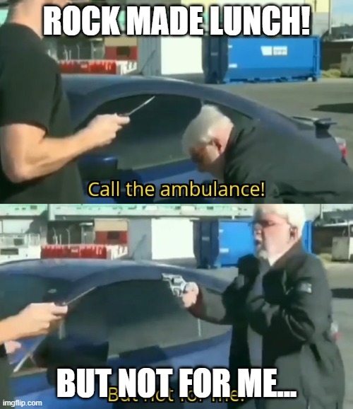 Call an ambulance | ROCK MADE LUNCH! BUT NOT FOR ME... | image tagged in call an ambulance | made w/ Imgflip meme maker