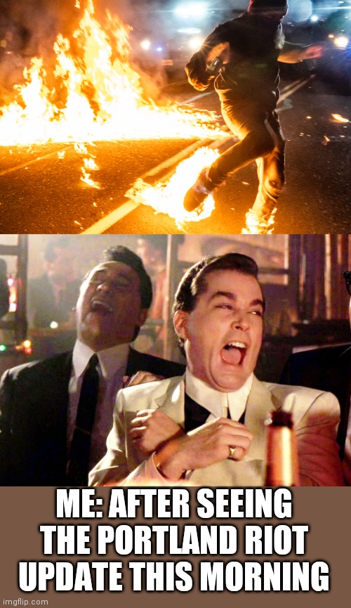 ME: AFTER SEEING THE PORTLAND RIOT UPDATE THIS MORNING | image tagged in memes,good fellas hilarious | made w/ Imgflip meme maker