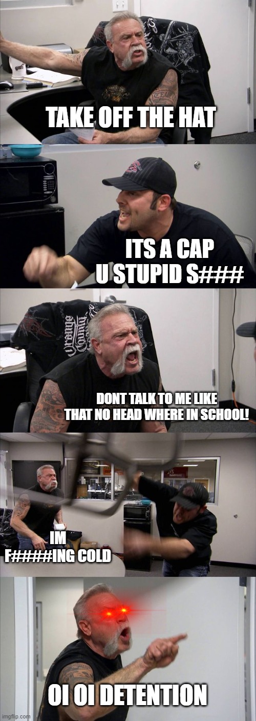 School be like |  TAKE OFF THE HAT; ITS A CAP U STUPID S###; DONT TALK TO ME LIKE THAT NO HEAD WHERE IN SCHOOL! IM F####ING COLD; OI OI DETENTION | image tagged in memes,american chopper argument | made w/ Imgflip meme maker