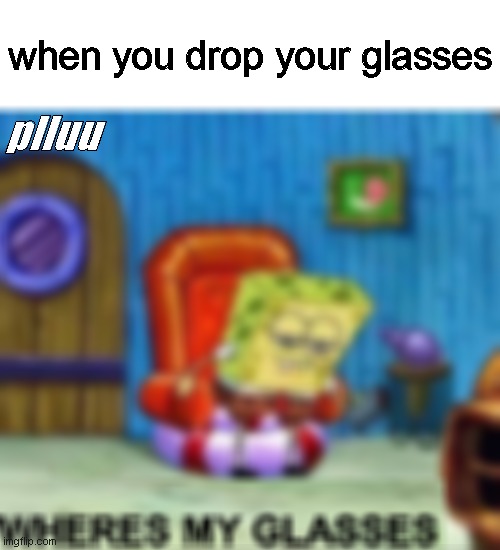 my photoshop is too good for the site | when you drop your glasses; plluu | image tagged in funny,spongebob ight imma head out | made w/ Imgflip meme maker