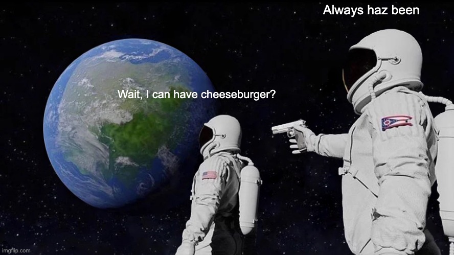 Always Has Been Meme | Always haz been; Wait, I can have cheeseburger? | image tagged in always has been | made w/ Imgflip meme maker