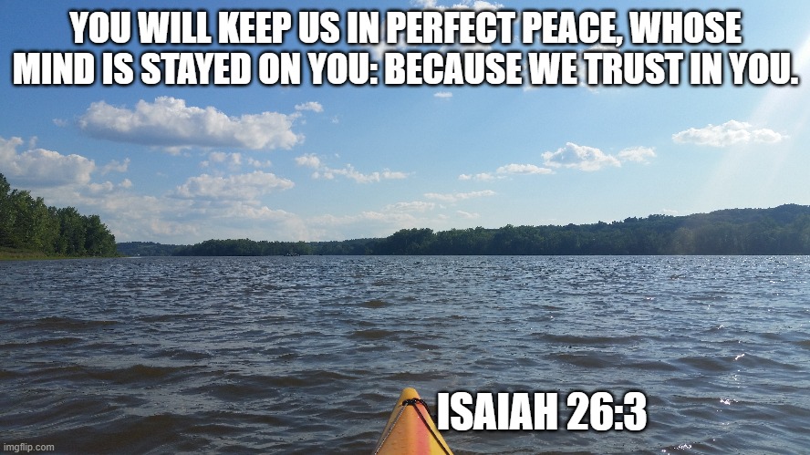 Peace | YOU WILL KEEP US IN PERFECT PEACE, WHOSE MIND IS STAYED ON YOU: BECAUSE WE TRUST IN YOU. ISAIAH 26:3 | image tagged in peace | made w/ Imgflip meme maker